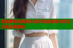 美国萝莉岛揭秘未成年受害真相与权贵丑闻深度曝光