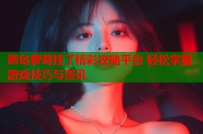 熊岛萝莉挂了精彩攻略平台 轻松掌握游戏技巧与资讯