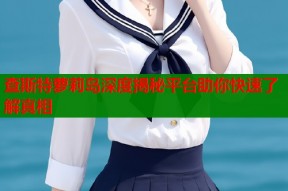 查斯特萝莉岛深度揭秘平台助你快速了解真相