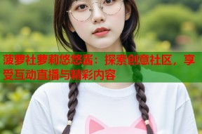 菠萝社萝莉悠悠酱：探索创意社区，享受互动直播与精彩内容