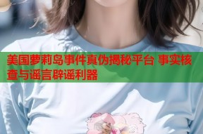 美国萝莉岛事件真伪揭秘平台 事实核查与谣言辟谣利器