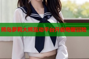 熊岛萝莉大熊互动平台开启奇趣冒险