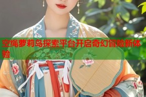 空绳萝莉岛探索平台开启奇幻冒险新体验