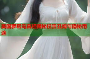 美国萝莉岛真相揭秘权贵丑闻与隐秘用途