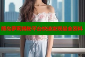 熊岛萝莉揭秘平台快速发现最全资料