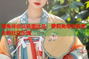 萌兔伴你玩转奥比岛：萝莉兔带你探索全新社交乐园
