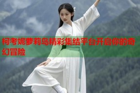 柯考妮萝莉岛精彩集结平台开启你的奇幻冒险