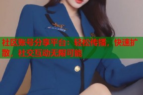 社区账号分享平台：轻松传播，快速扩散，社交互动无限可能