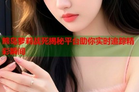 熊岛萝莉战死揭秘平台助你实时追踪精彩瞬间