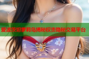 爱波茨坦萝莉岛揭秘权贵隐秘交易平台