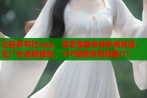 注册萝莉社app，享受海量免费影视资源，无广告流畅播放，VIP视频免费观看(1)