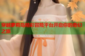穿越萝莉岛精彩冒险平台开启你的奇幻之旅