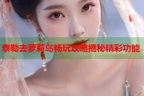 泰勒去萝莉岛畅玩攻略揭秘精彩功能