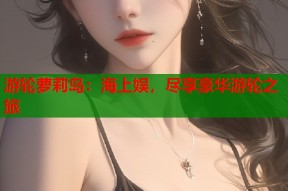 游轮萝莉岛：海上娱，尽享豪华游轮之旅