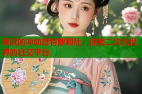痴汉的冲动哥特萝莉社：探索二次元世界的社交平台