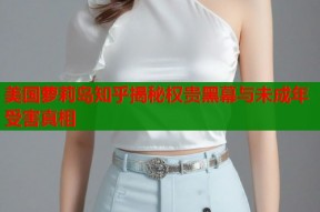 美国萝莉岛知乎揭秘权贵黑幕与未成年受害真相