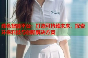 绿色智能平台：打造可持续未来，探索环保科技与创新解决方案