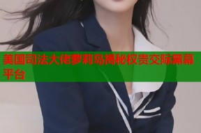 美国司法大佬萝莉岛揭秘权贵交际黑幕平台