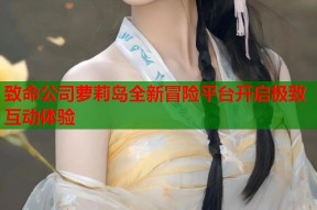 致命公司萝莉岛全新冒险平台开启极致互动体验