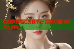 美国萝莉岛红皮鞋平台 独家功能与魅力全揭秘