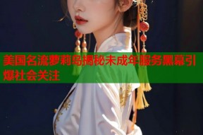 美国名流萝莉岛揭秘未成年服务黑幕引爆社会关注