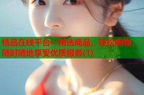 精品在线平台：精选商品，轻松购物，随时随地享受优质服务(1)