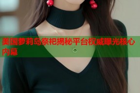 美国萝莉岛祭祀揭秘平台权威曝光核心内幕