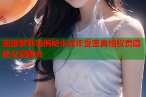 美国萝莉岛揭秘未成年受害真相权贵隐秘交易曝光