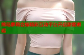 熊岛萝莉会嫁精彩互动平台开启甜蜜邂逅