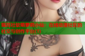 猫耳社软萌萝莉小仙：在线动漫社区的社交与创作平台(1)