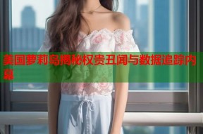 美国萝莉岛揭秘权贵丑闻与数据追踪内幕