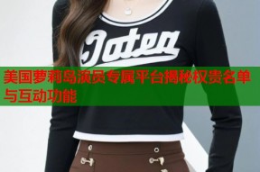 美国萝莉岛演员专属平台揭秘权贵名单与互动功能