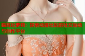 猫耳社萝莉：探索动漫社区的社交互动与创作平台