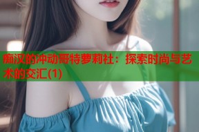 痴汉的冲动哥特萝莉社：探索时尚与艺术的交汇(1)