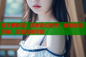 橙子萝莉岛：探索奇幻世界，体验创意乐趣，发现无限可能