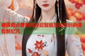 硬核奇点萝莉岛开启智能互动与创新体验新纪元
