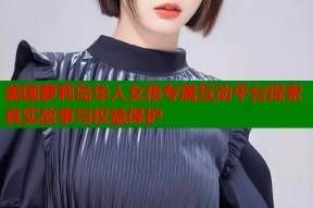 美国萝莉岛华人女孩专属互动平台探索真实故事与权益保护