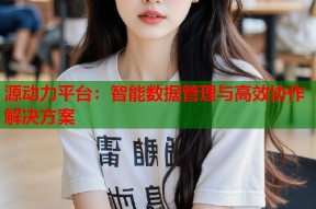 源动力平台：智能数据管理与高效协作解决方案