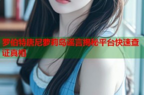 罗伯特唐尼萝莉岛谣言揭秘平台快速查证真相