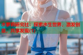 水萝莉研究社：探索水生世界，激发创意，共享发现(1)