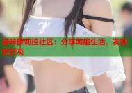 猫咪萝莉控社区：分享萌趣生活，发现新好友