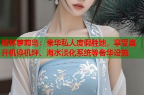 格林萝莉岛：豪华私人度假胜地，享受直升机停机坪、海水淡化系统等奢华设施