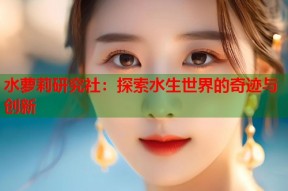 水萝莉研究社：探索水生世界的奇迹与创新