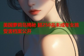 美国萝莉岛揭秘 超250名未成年女孩受害档案公开