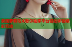美国萝莉岛米歇尔独家平台轻松体验精彩互动