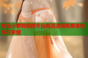 熊岛小萝莉视频平台高清流畅观看体验尽在掌握