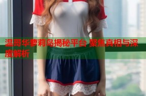 温哥华萝莉岛揭秘平台 聚焦真相与深度解析