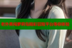 老外勇闯萝莉岛精彩冒险平台等你体验