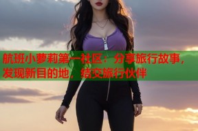 航班小萝莉第一社区：分享旅行故事，发现新目的地，结交旅行伙伴