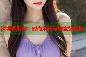 深圳萝莉岛：时尚娱乐与创意聚集地